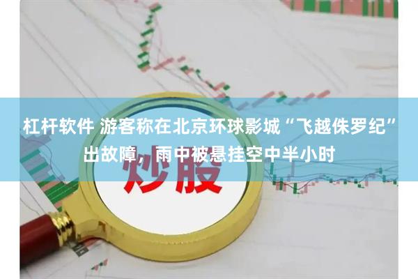 杠杆软件 游客称在北京环球影城“飞越侏罗纪”出故障，雨中被悬挂空中半小时