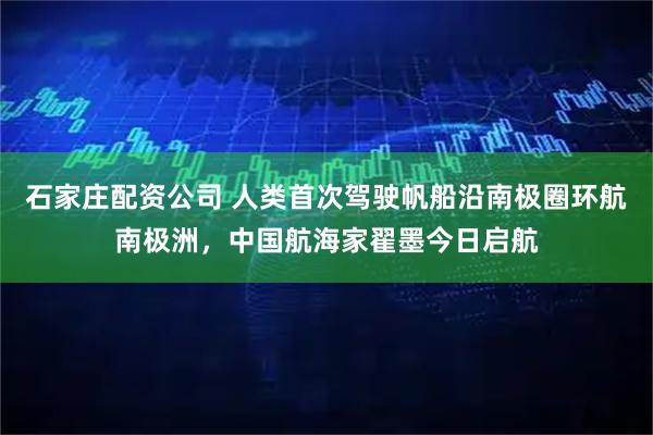 石家庄配资公司 人类首次驾驶帆船沿南极圈环航南极洲，中国航海家翟墨今日启航