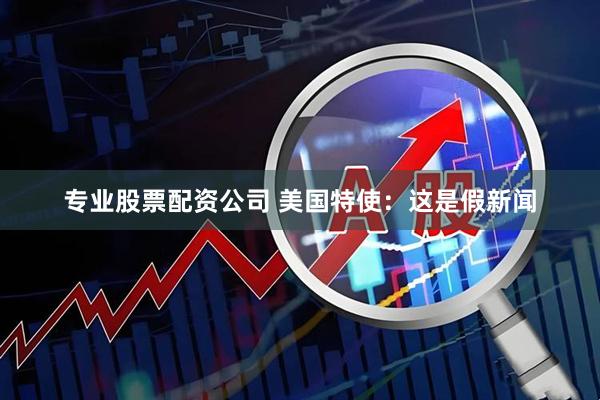 专业股票配资公司 美国特使：这是假新闻