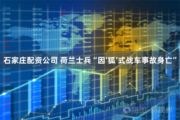 石家庄配资公司 荷兰士兵“因‘狐’式战车事故身亡”