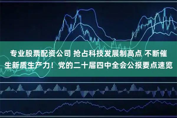 专业股票配资公司 抢占科技发展制高点 不断催生新质生产力！党的二十届四中全会公报要点速览