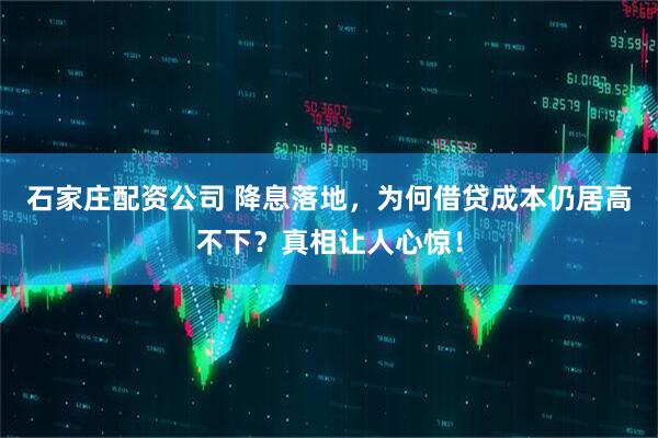 石家庄配资公司 降息落地,为何借贷成本仍居高不下?真相让人心惊!