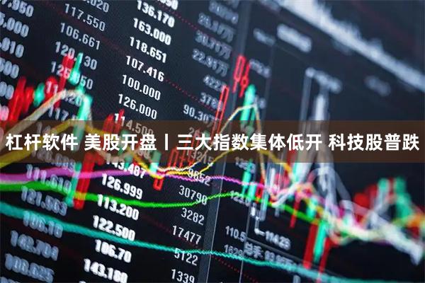 杠杆软件 美股开盘丨三大指数集体低开 科技股普跌