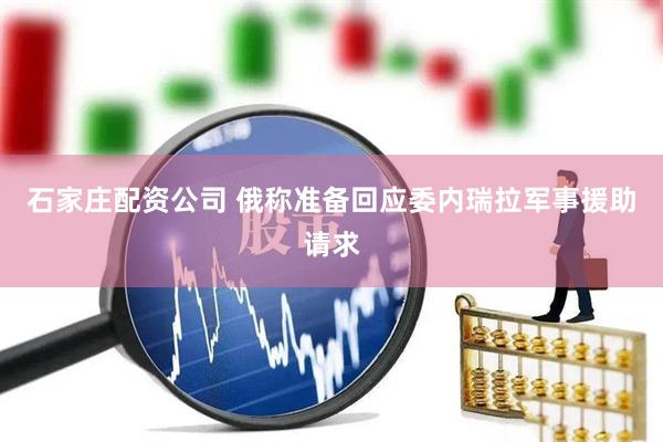 石家庄配资公司 俄称准备回应委内瑞拉军事援助请求