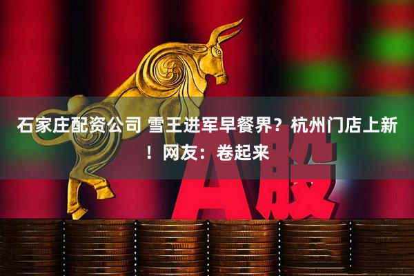 石家庄配资公司 雪王进军早餐界？杭州门店上新！网友：卷起来