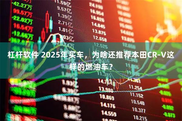 杠杆软件 2025年买车，为啥还推荐本田CR-V这样的燃油车？