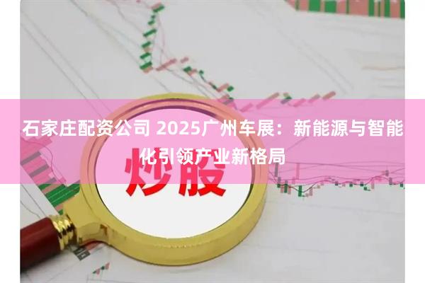 石家庄配资公司 2025广州车展：新能源与智能化引领产业新格局