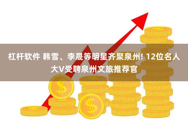杠杆软件 韩雪、李晟等明星齐聚泉州! 12位名人大V受聘泉州文旅推荐官