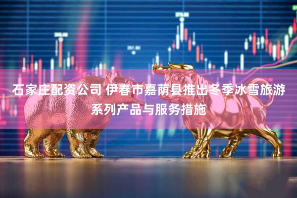 石家庄配资公司 伊春市嘉荫县推出冬季冰雪旅游系列产品与服务措施