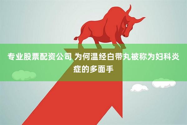 专业股票配资公司 为何温经白带丸被称为妇科炎症的多面手