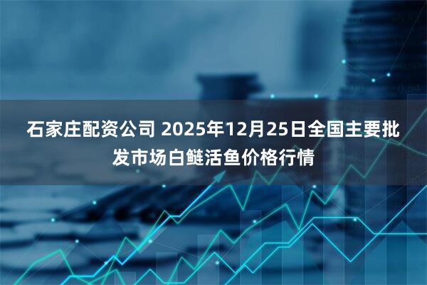 石家庄配资公司 2025年12月25日全国主要批发市场白鲢活鱼价格行情