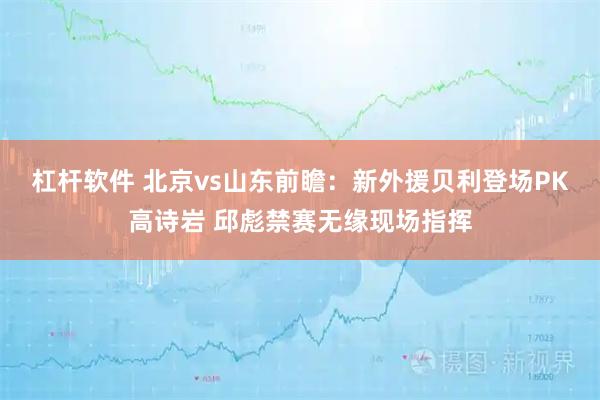 杠杆软件 北京vs山东前瞻：新外援贝利登场PK高诗岩 邱彪禁赛无缘现场指挥