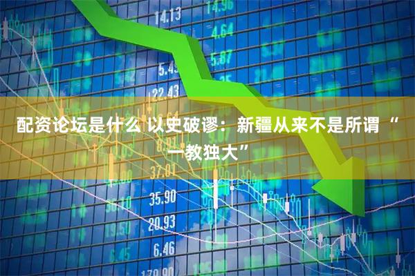 配资论坛是什么 以史破谬：新疆从来不是所谓 “一教独大”