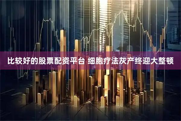 比较好的股票配资平台 细胞疗法灰产终迎大整顿