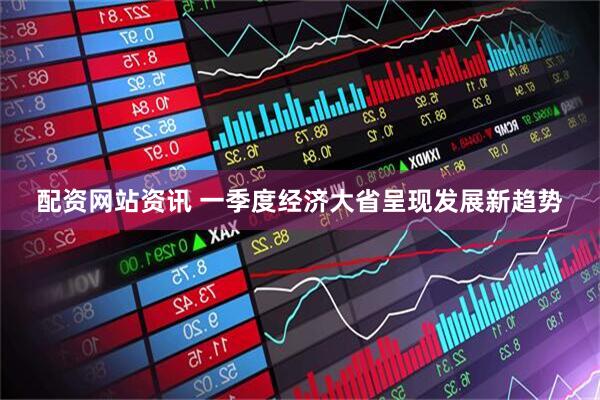 配资网站资讯 一季度经济大省呈现发展新趋势
