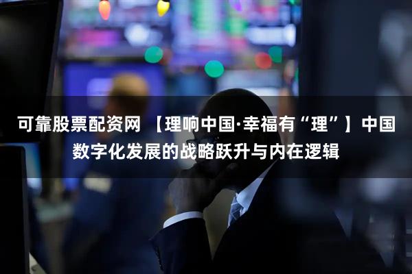可靠股票配资网 【理响中国·幸福有“理”】中国数字化发展的战略跃升与内在逻辑