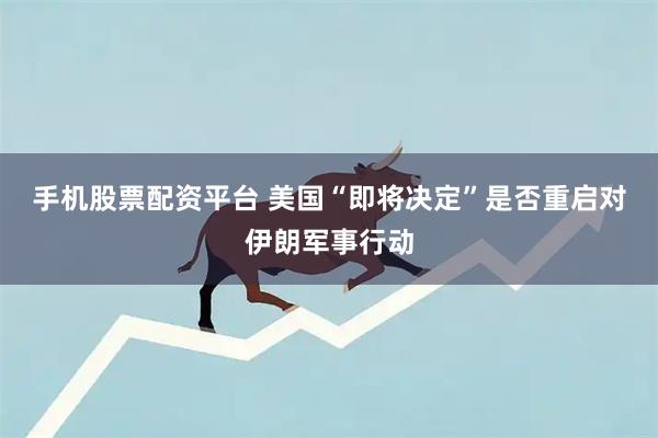 手机股票配资平台 美国“即将决定”是否重启对伊朗军事行动
