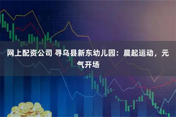 网上配资公司 寻乌县新东幼儿园：晨起运动，元气开场