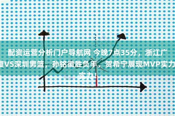 配资运营分析门户导航网 今晚7点35分，浙江广厦VS深圳男篮，孙铭徽胜负手，贺希宁展现MVP实力！