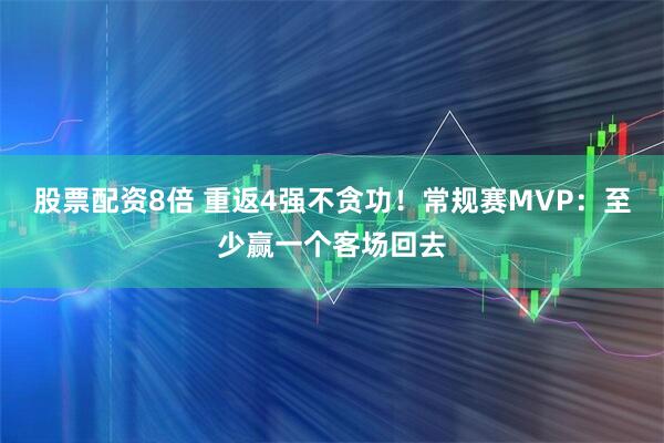 股票配资8倍 重返4强不贪功！常规赛MVP：至少赢一个客场回去