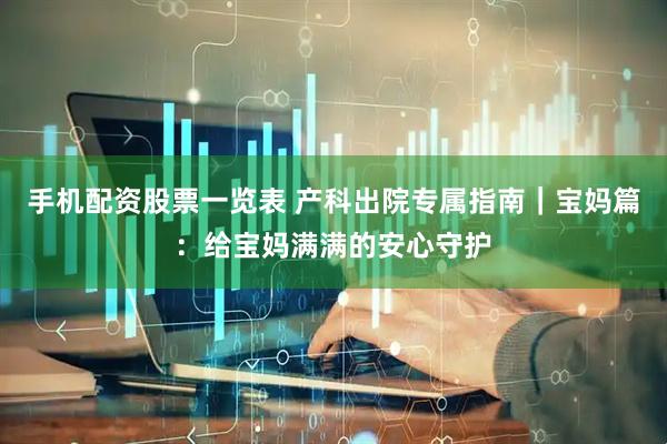 手机配资股票一览表 产科出院专属指南｜宝妈篇：给宝妈满满的安心守护