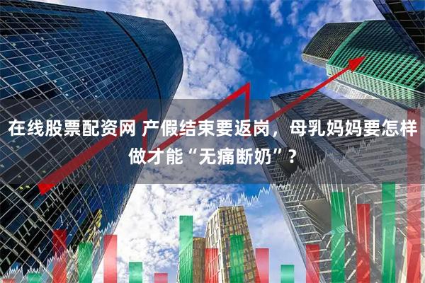 在线股票配资网 产假结束要返岗，母乳妈妈要怎样做才能“无痛断奶”？