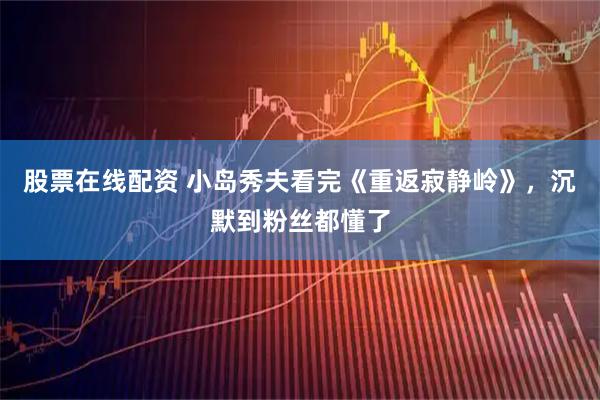 股票在线配资 小岛秀夫看完《重返寂静岭》，沉默到粉丝都懂了