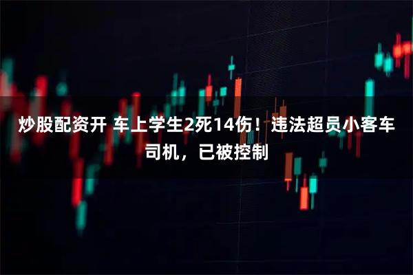 炒股配资开 车上学生2死14伤！违法超员小客车司机，已被控制