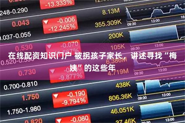 在线配资知识门户 被拐孩子家长，讲述寻找“梅姨”的这些年